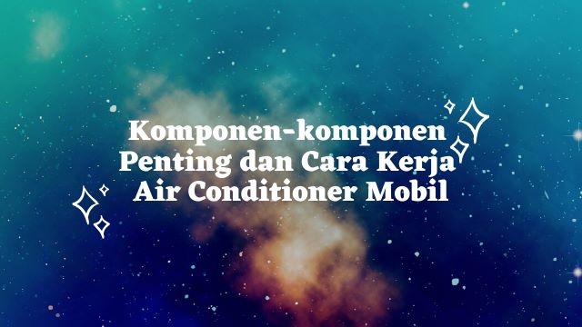 Komponen-komponen Penting dan Cara Kerja Air Conditioner Mobil